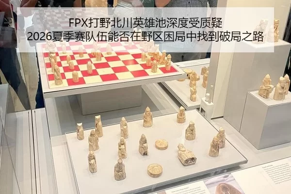 FPX打野北川英雄池深度受质疑 2026夏季赛队伍能否在野区困局中找到破局之路