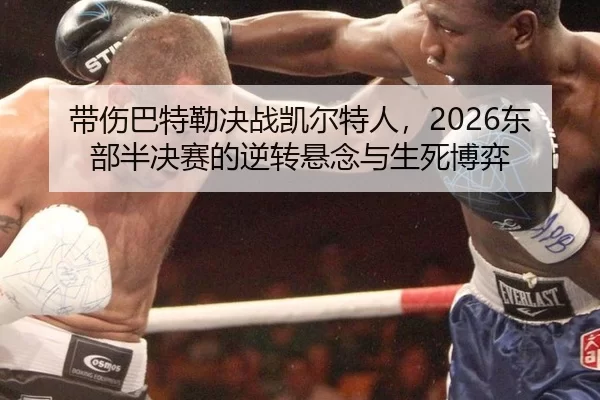 带伤巴特勒决战凯尔特人，2026东部半决赛的逆转悬念与生死博弈