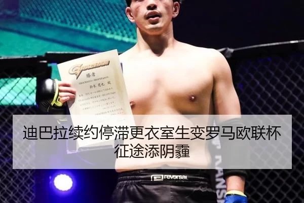 迪巴拉续约停滞更衣室生变罗马欧联杯征途添阴霾