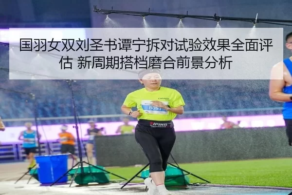国羽女双刘圣书谭宁拆对试验效果全面评估 新周期搭档磨合前景分析