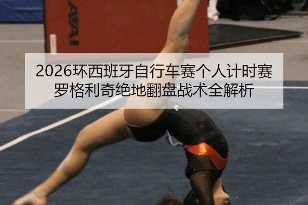 2026环西班牙自行车赛个人计时赛 罗格利奇绝地翻盘战术全解析
